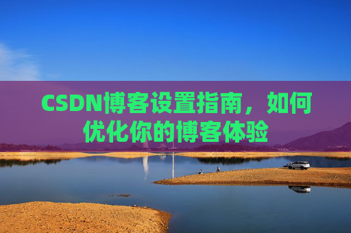 CSDN博客设置指南，如何优化你的博客体验