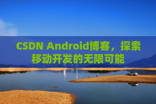 CSDN Android博客，探索移动开发的无限可能
